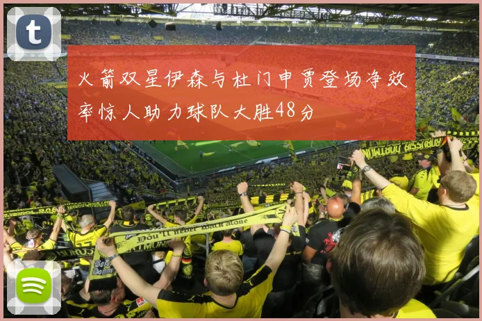 火箭双星伊森与杜门申贾登场净效率惊人助力球队大胜48分