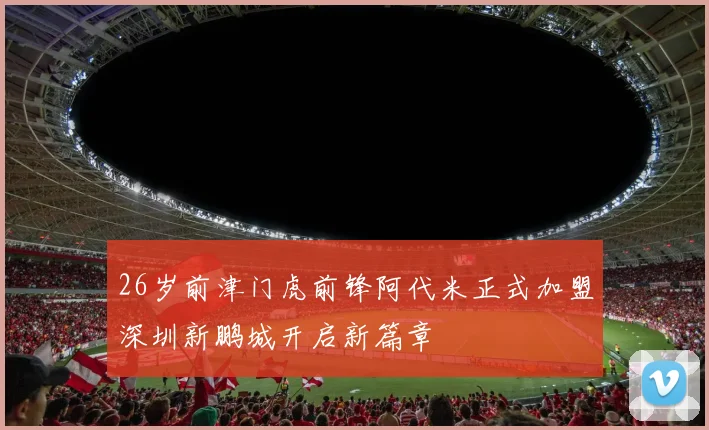 26岁前津门虎前锋阿代米正式加盟深圳新鹏城开启新篇章