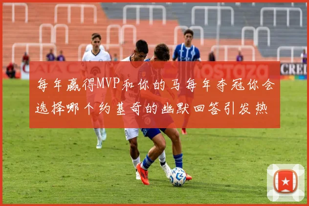 每年赢得MVP和你的马每年夺冠你会选择哪个约基奇的幽默回答引发热议
